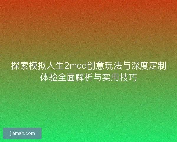 探索模拟人生2mod创意玩法与深度定制体验全面解析与实用技巧