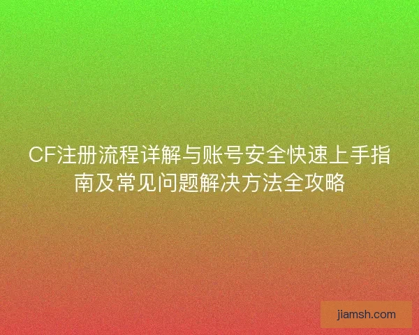 CF注册流程详解与账号安全快速上手指南及常见问题解决方法全攻略