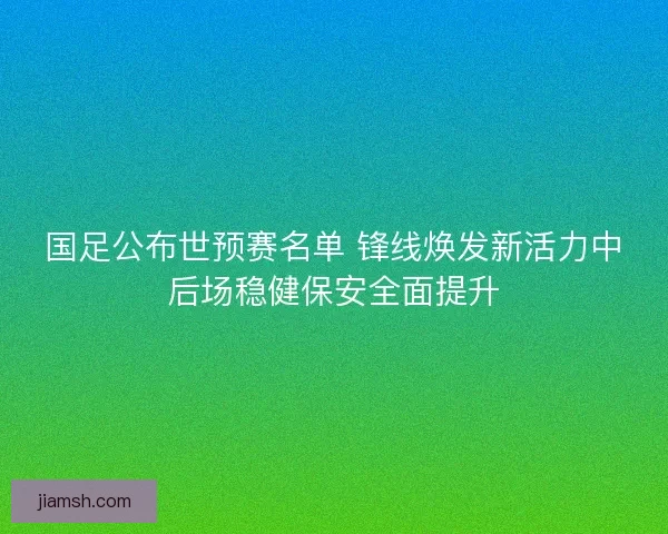 国足公布世预赛名单 锋线焕发新活力中后场稳健保安全面提升