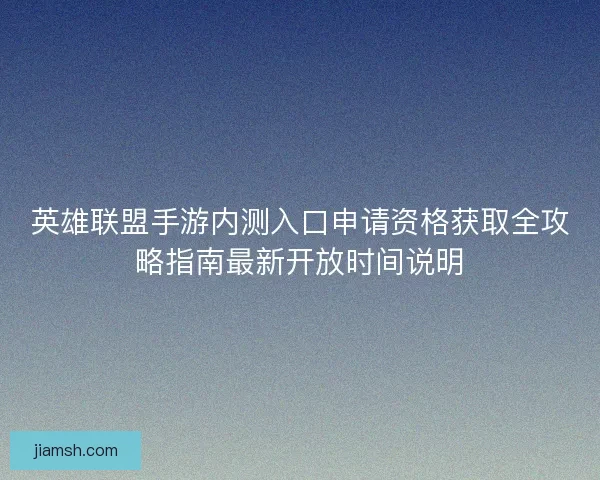 英雄联盟手游内测入口申请资格获取全攻略指南最新开放时间说明