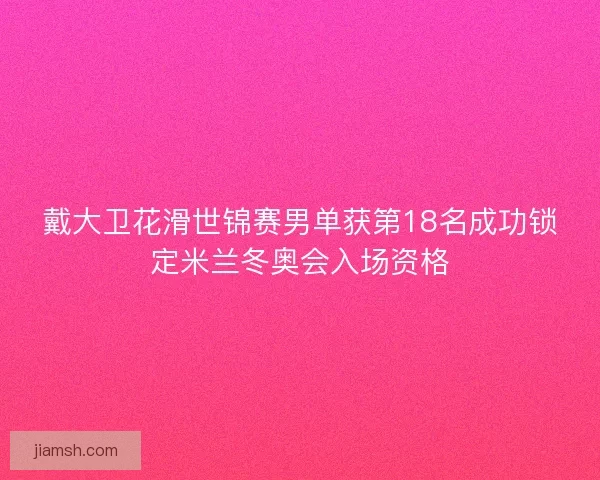 戴大卫花滑世锦赛男单获第18名成功锁定米兰冬奥会入场资格 戴大卫花滑世锦赛男单获第18名成功锁定米兰冬奥会入场资格