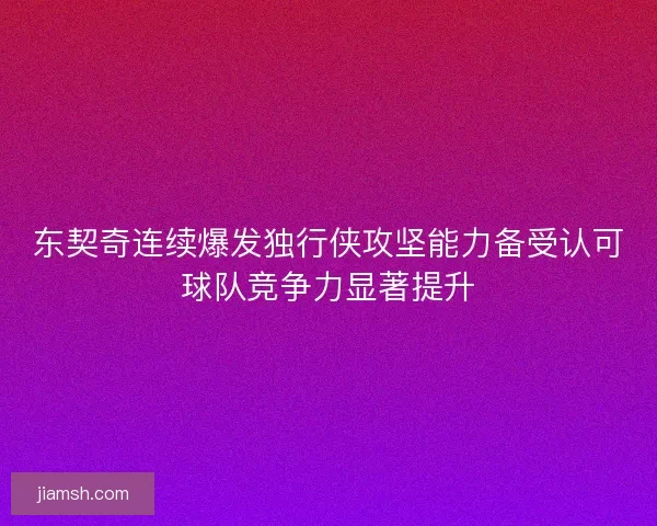 东契奇连续爆发独行侠攻坚能力备受认可球队竞争力显著提升
