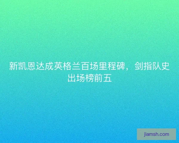 新凯恩达成英格兰百场里程碑，剑指队史出场榜前五