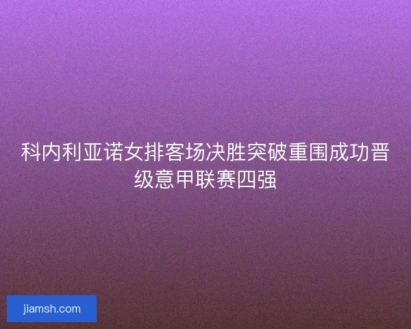 科内利亚诺女排客场决胜突破重围成功晋级意甲联赛四强