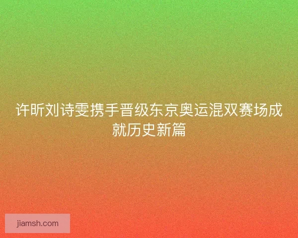 许昕刘诗雯携手晋级东京奥运混双赛场成就历史新篇