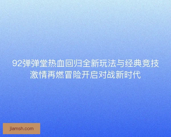 92弹弹堂热血回归全新玩法与经典竞技激情再燃冒险开启对战新时代