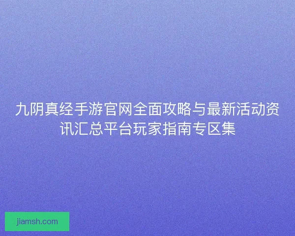 九阴真经手游官网全面攻略与最新活动资讯汇总平台玩家指南专区集