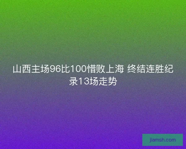 山西主场96比100惜败上海 终结连胜纪录13场走势