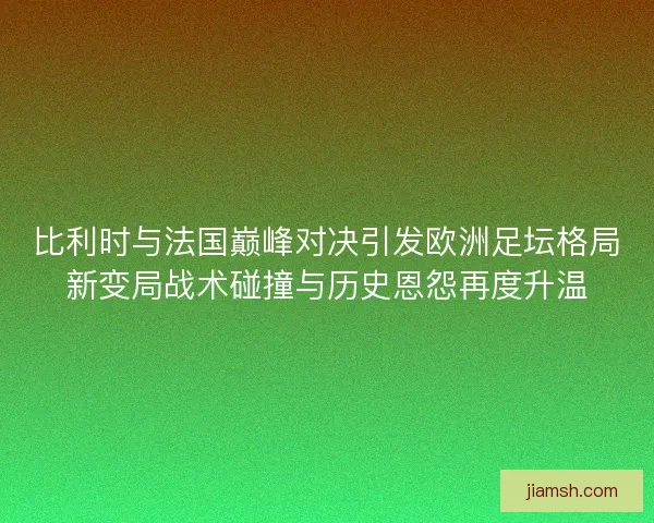 比利时与法国巅峰对决引发欧洲足坛格局新变局战术碰撞与历史恩怨再度升温