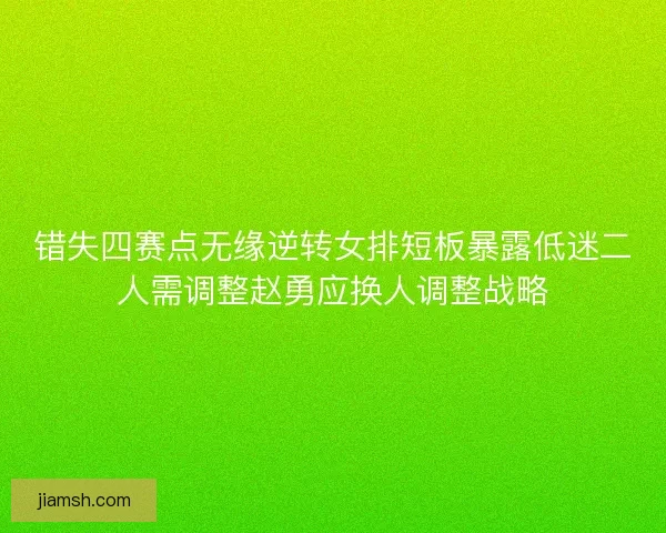 错失四赛点无缘逆转女排短板暴露低迷二人需调整赵勇应换人调整战略