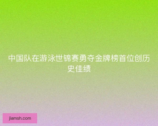 中国队在游泳世锦赛勇夺金牌榜首位创历史佳绩