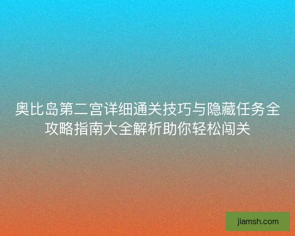 奥比岛第二宫详细通关技巧与隐藏任务全攻略指南大全解析助你轻松闯关