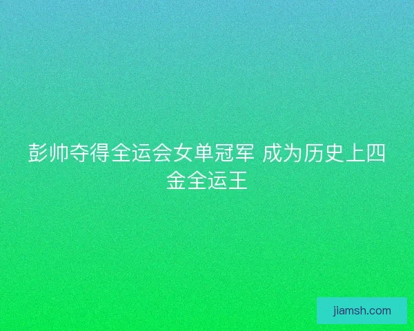 彭帅夺得全运会女单冠军 成为历史上四金全运王 彭帅夺得全运会女单冠军 成为历史上四金全运王