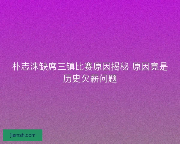 朴志洙缺席三镇比赛原因揭秘 原因竟是历史欠薪问题
