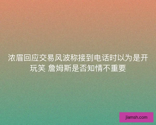 浓眉回应交易风波称接到电话时以为是开玩笑 詹姆斯是否知情不重要
