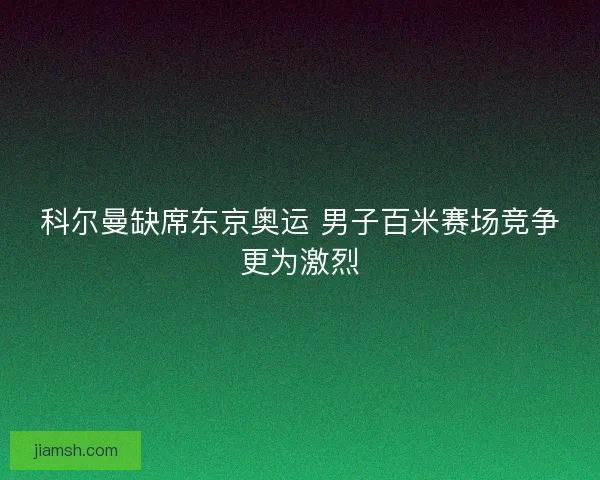 科尔曼缺席东京奥运 男子百米赛场竞争更为激烈