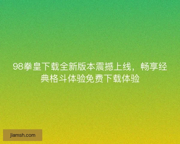 98拳皇下载全新版本震撼上线,畅享经典格斗体验免费下载体验 98拳皇下载全新版本震撼上线,畅享经典格斗体验免费下载体验