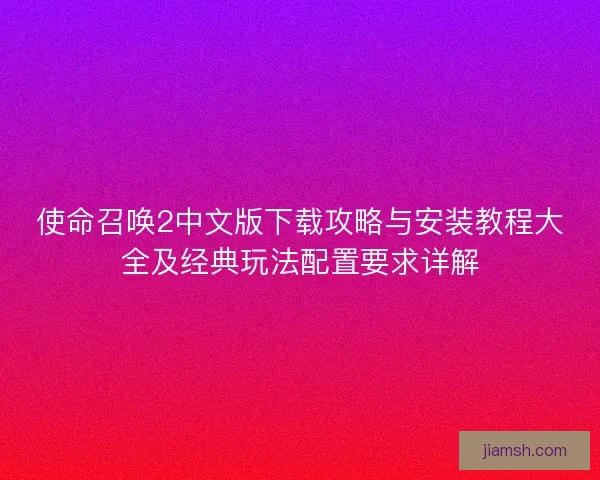 使命召唤2中文版下载攻略与安装教程大全及经典玩法配置要求详解