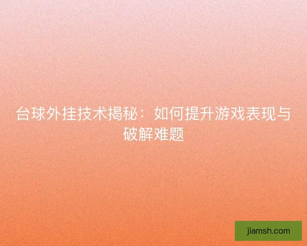 台球外挂技术揭秘:如何提升游戏表现与破解难题 台球外挂技术揭秘:如何提升游戏表现与破解难题