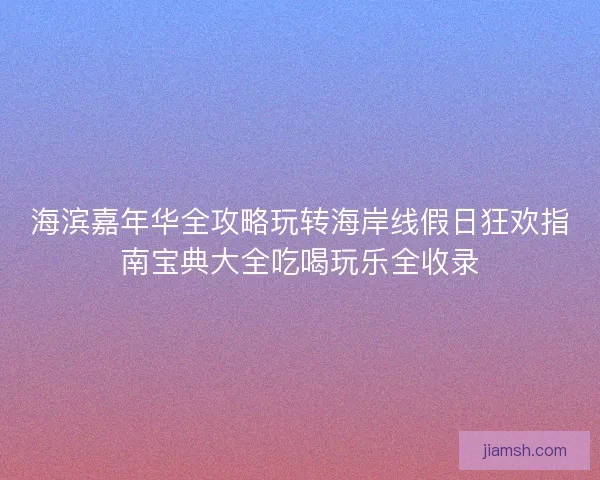 海滨嘉年华全攻略玩转海岸线假日狂欢指南宝典大全吃喝玩乐全收录