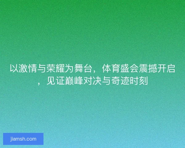 以激情与荣耀为舞台,体育盛会震撼开启,见证巅峰对决与奇迹时刻 以激情与荣耀为舞台,体育盛会震撼开启,见证巅峰对决与奇迹时刻