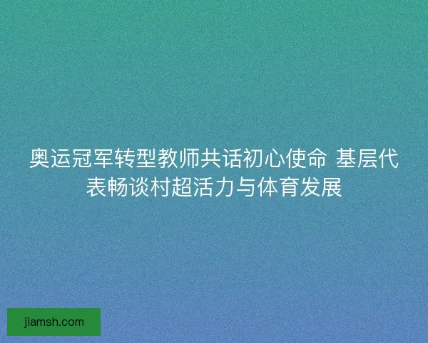 奥运冠军转型教师共话初心使命 基层代表畅谈村超活力与体育发展