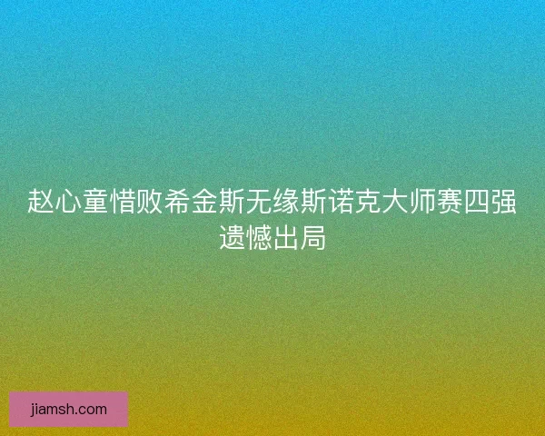 赵心童惜败希金斯无缘斯诺克大师赛四强遗憾出局 赵心童惜败希金斯无缘斯诺克大师赛四强遗憾出局