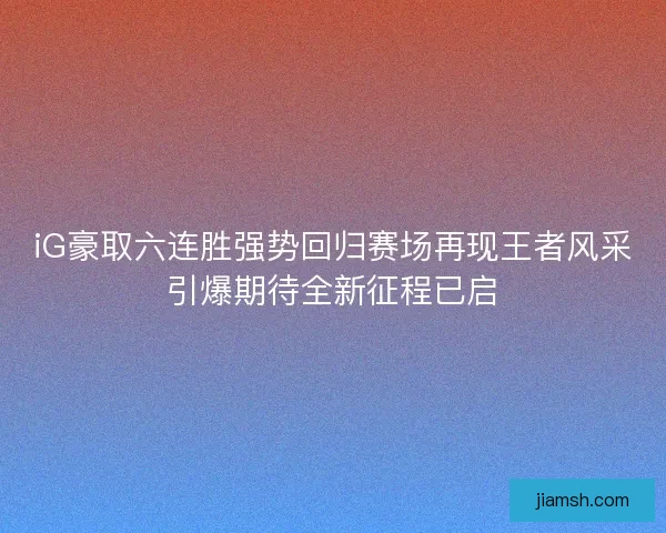 iG豪取六连胜强势回归赛场再现王者风采引爆期待全新征程已启