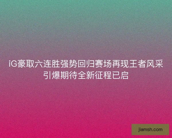 iG豪取六连胜强势回归赛场再现王者风采引爆期待全新征程已启