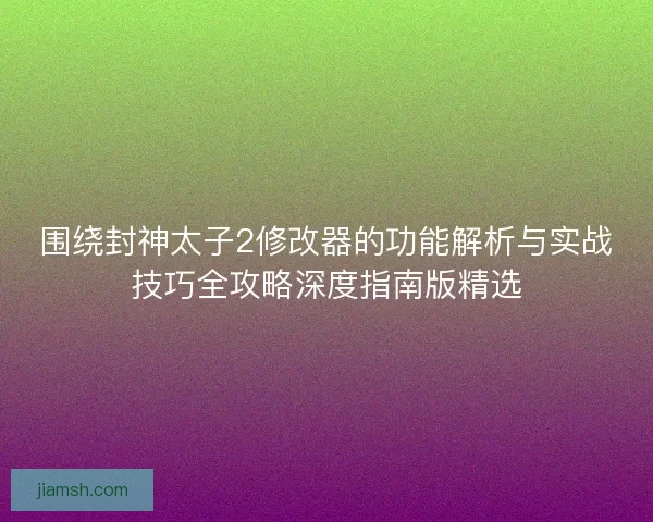 围绕封神太子2修改器的功能解析与实战技巧全攻略深度指南版精选