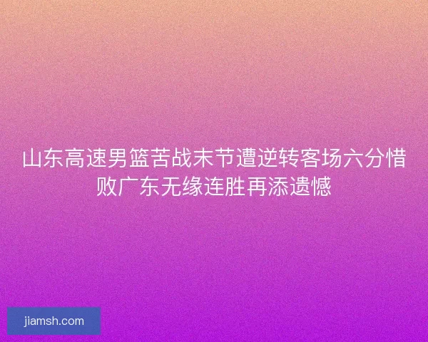 山东高速男篮苦战末节遭逆转客场六分惜败广东无缘连胜再添遗憾 山东高速男篮苦战末节遭逆转客场六分惜败广东无缘连胜再添遗憾