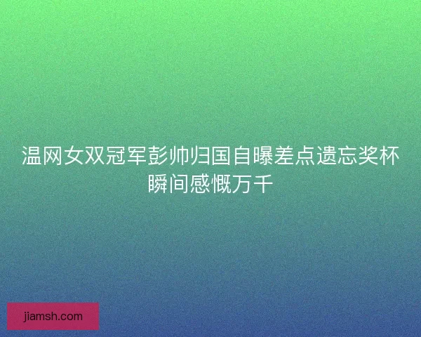 温网女双冠军彭帅归国自曝差点遗忘奖杯瞬间感慨万千 温网女双冠军彭帅归国自曝差点遗忘奖杯瞬间感慨万千