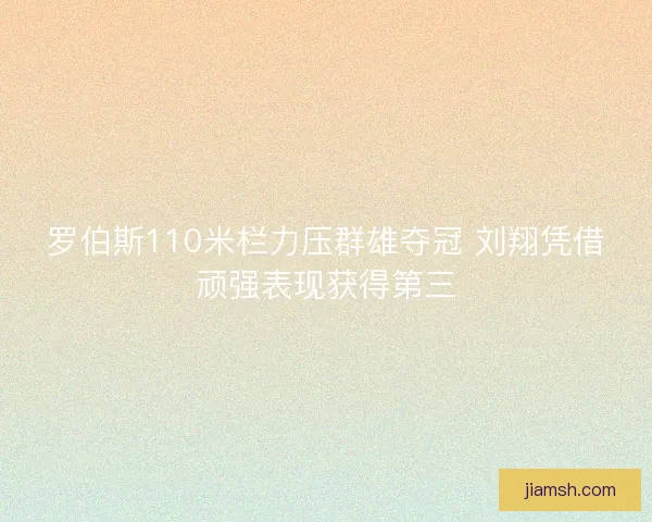 罗伯斯110米栏力压群雄夺冠 刘翔凭借顽强表现获得第三