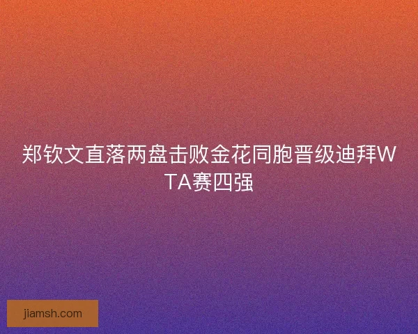郑钦文直落两盘击败金花同胞晋级迪拜WTA赛四强