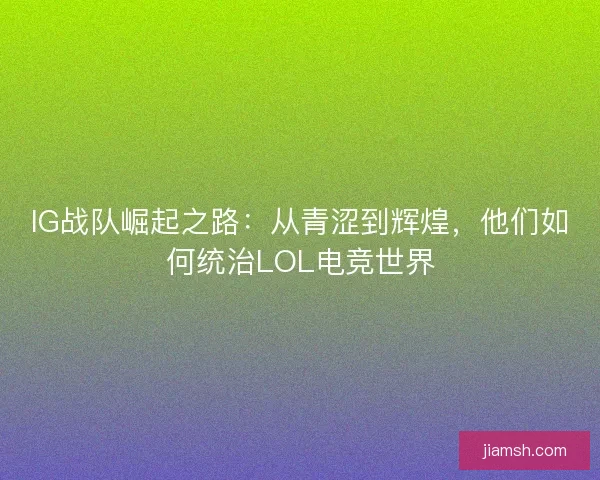 IG战队崛起之路：从青涩到辉煌，他们如何统治LOL电竞世界