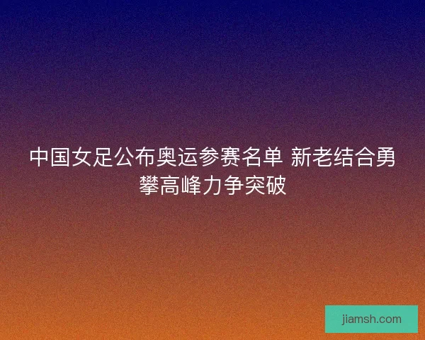 中国女足公布奥运参赛名单 新老结合勇攀高峰力争突破