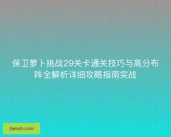 保卫萝卜挑战29关卡通关技巧与高分布阵全解析详细攻略指南实战