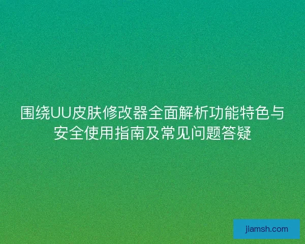 围绕UU皮肤修改器全面解析功能特色与安全使用指南及常见问题答疑