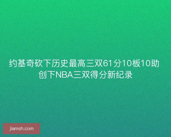 约基奇砍下历史最高三双61分10板10助 创下NBA三双得分新纪录