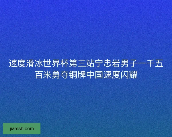 速度滑冰世界杯第三站宁忠岩男子一千五百米勇夺铜牌中国速度闪耀